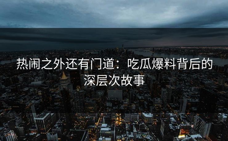 热闹之外还有门道：吃瓜爆料背后的深层次故事