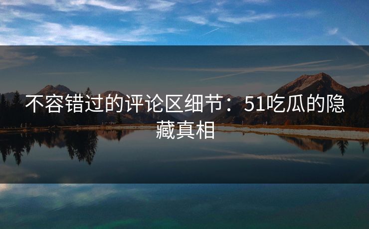 不容错过的评论区细节：51吃瓜的隐藏真相