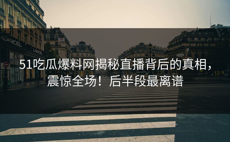 51吃瓜爆料网揭秘直播背后的真相，震惊全场！后半段最离谱
