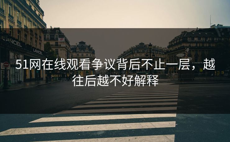 51网在线观看争议背后不止一层，越往后越不好解释