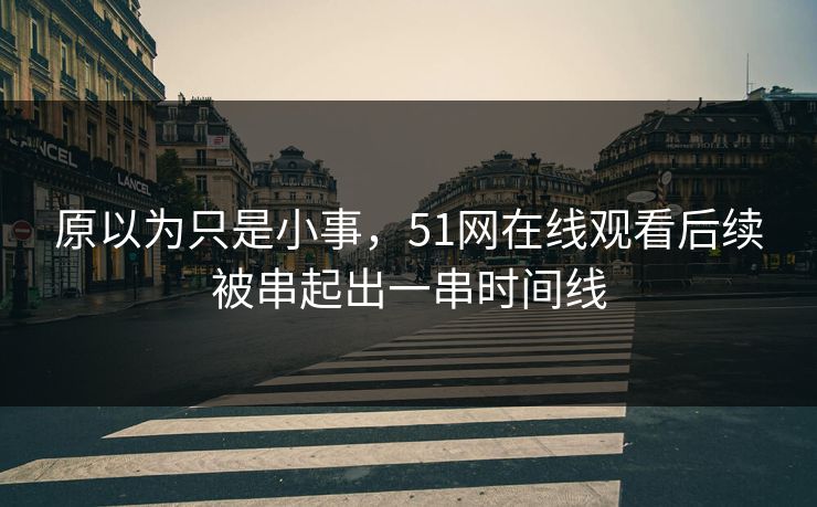 原以为只是小事，51网在线观看后续被串起出一串时间线
