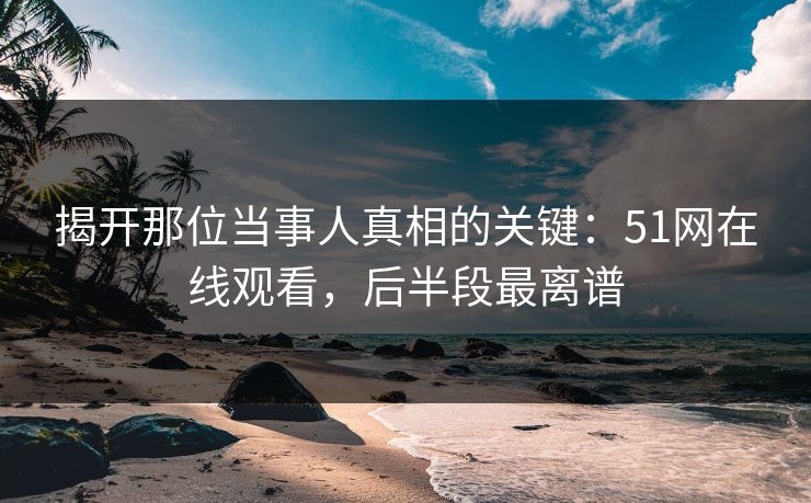 揭开那位当事人真相的关键：51网在线观看，后半段最离谱