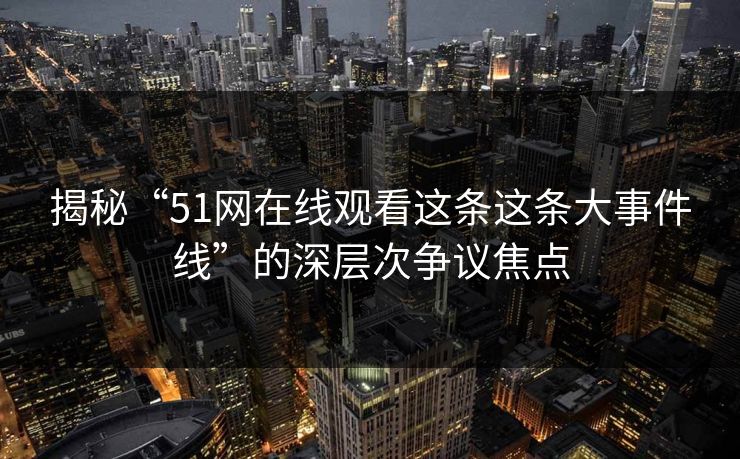 揭秘“51网在线观看这条这条大事件线”的深层次争议焦点