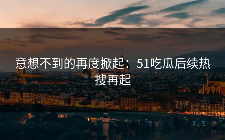意想不到的再度掀起：51吃瓜后续热搜再起