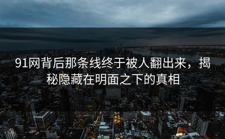 91网背后那条线终于被人翻出来，揭秘隐藏在明面之下的真相