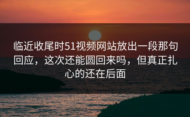 临近收尾时51视频网站放出一段那句回应，这次还能圆回来吗，但真正扎心的还在后面