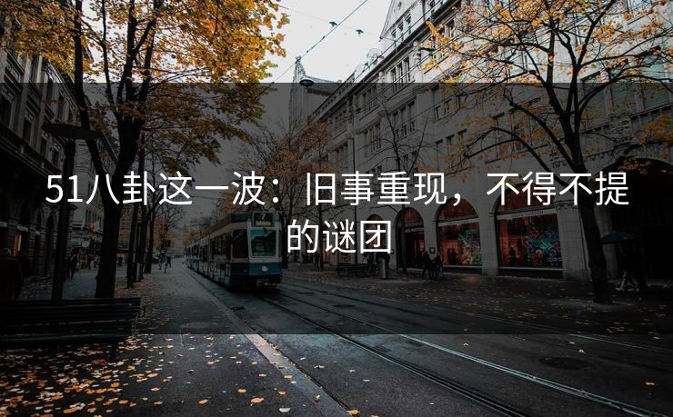 51八卦这一波：旧事重现，不得不提的谜团
