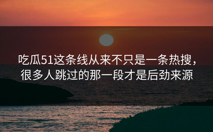 吃瓜51这条线从来不只是一条热搜，很多人跳过的那一段才是后劲来源