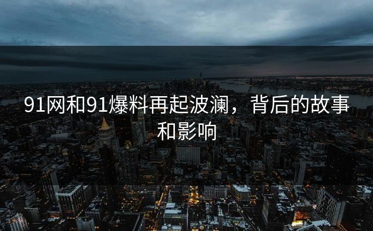 91网和91爆料再起波澜，背后的故事和影响