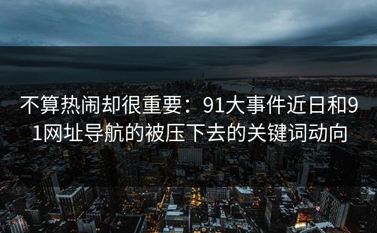 不算热闹却很重要：91大事件近日和91网址导航的被压下去的关键词动向