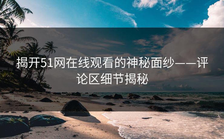 揭开51网在线观看的神秘面纱——评论区细节揭秘