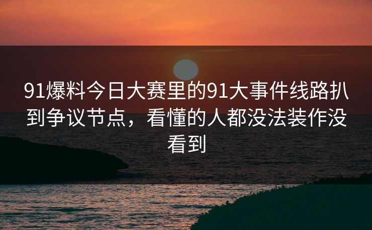 91爆料今日大赛里的91大事件线路扒到争议节点，看懂的人都没法装作没看到