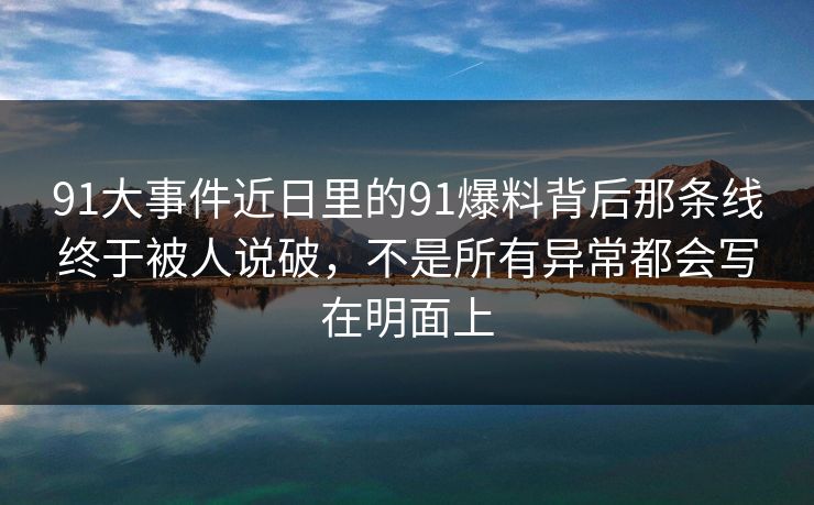 91大事件近日里的91爆料背后那条线终于被人说破，不是所有异常都会写在明面上
