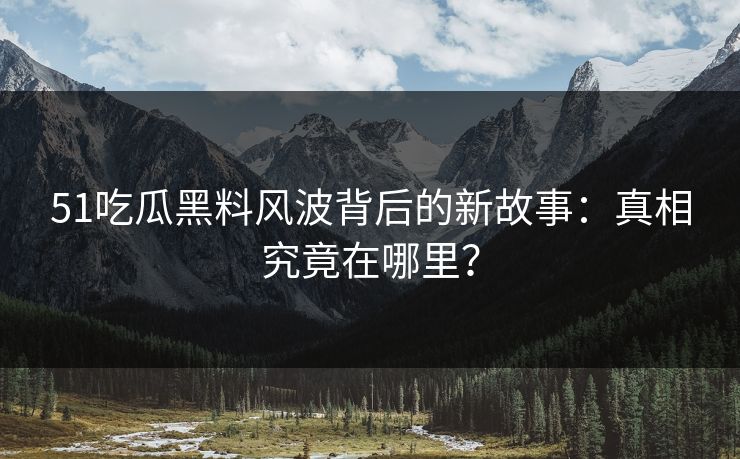 51吃瓜黑料风波背后的新故事：真相究竟在哪里？