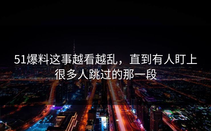 51爆料这事越看越乱，直到有人盯上很多人跳过的那一段