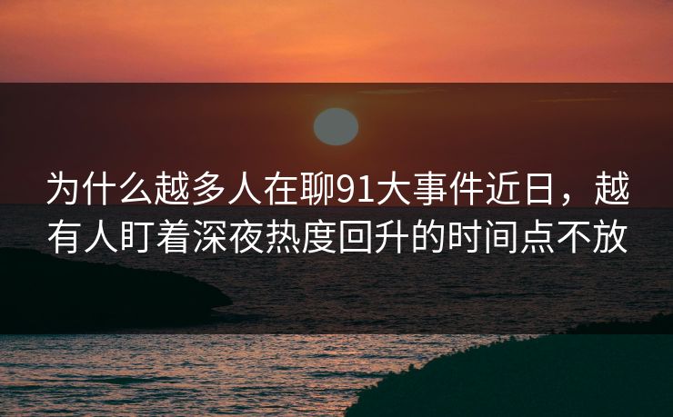 为什么越多人在聊91大事件近日，越有人盯着深夜热度回升的时间点不放