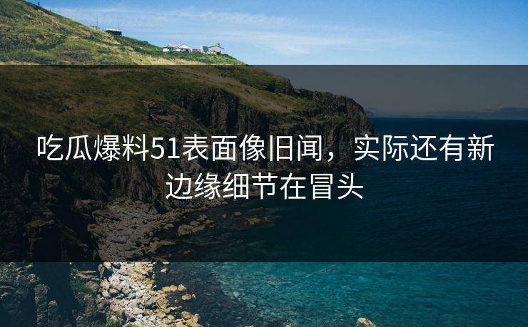 吃瓜爆料51表面像旧闻,实际还有新边缘细节在冒头 吃瓜爆料51表面像旧闻,实际还有新边缘细节在冒头