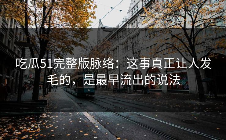 吃瓜51完整版脉络：这事真正让人发毛的，是最早流出的说法