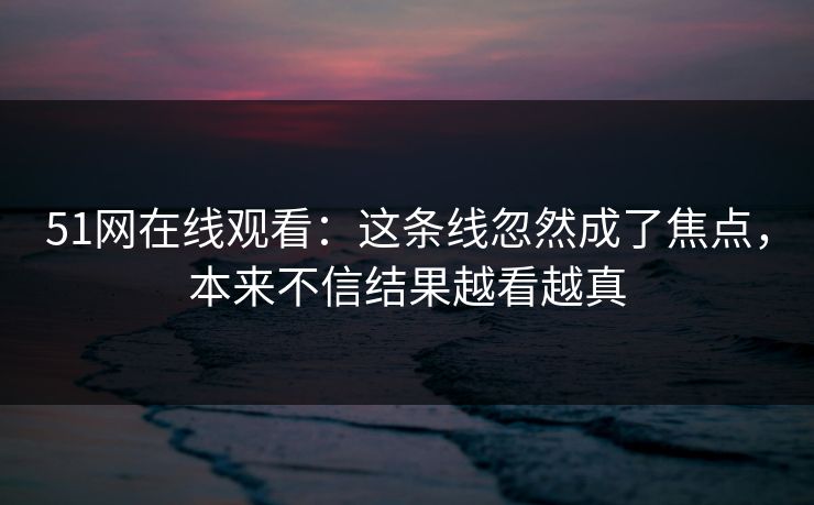 51网在线观看：这条线忽然成了焦点，本来不信结果越看越真