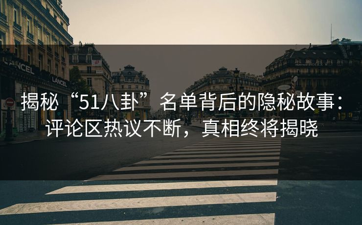 揭秘“51八卦”名单背后的隐秘故事：评论区热议不断，真相终将揭晓