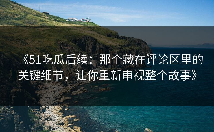 《51吃瓜后续：那个藏在评论区里的关键细节，让你重新审视整个故事》