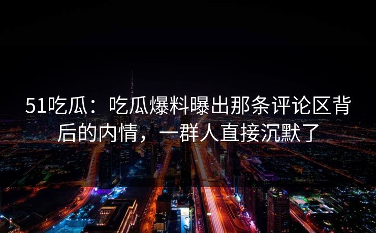 51吃瓜：吃瓜爆料曝出那条评论区背后的内情，一群人直接沉默了