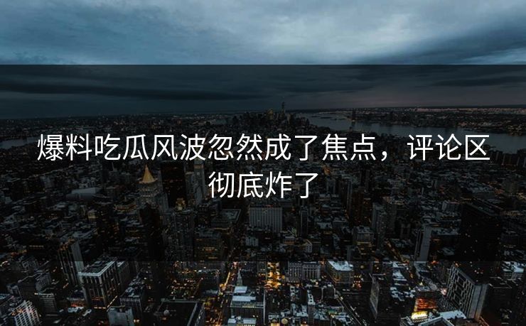 爆料吃瓜风波忽然成了焦点，评论区彻底炸了
