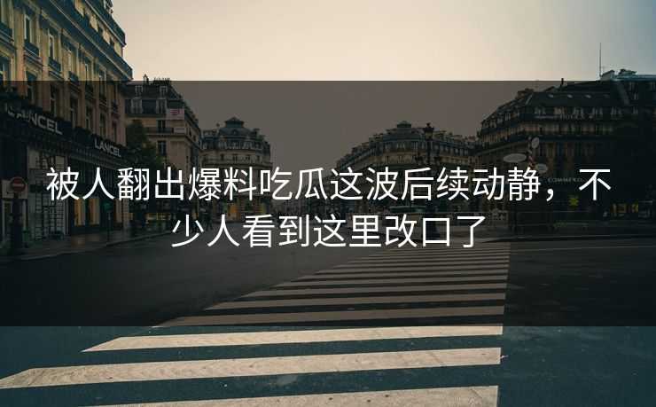 被人翻出爆料吃瓜这波后续动静，不少人看到这里改口了