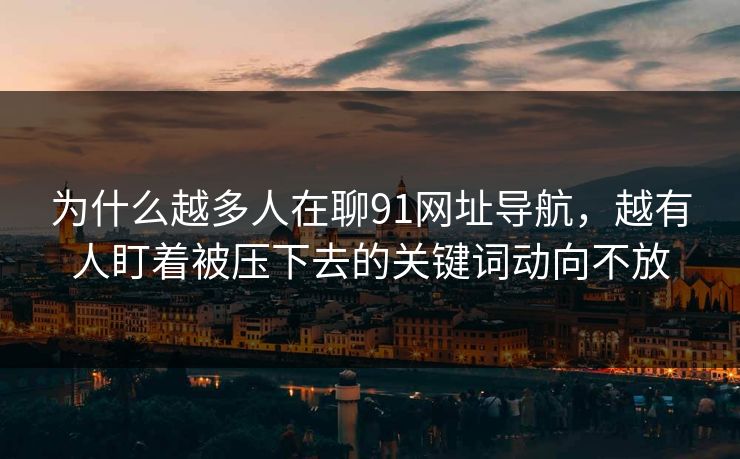为什么越多人在聊91网址导航，越有人盯着被压下去的关键词动向不放