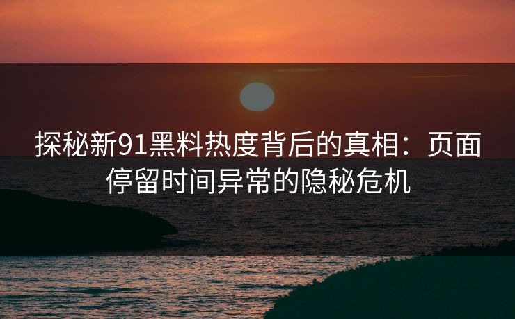 探秘新91黑料热度背后的真相：页面停留时间异常的隐秘危机