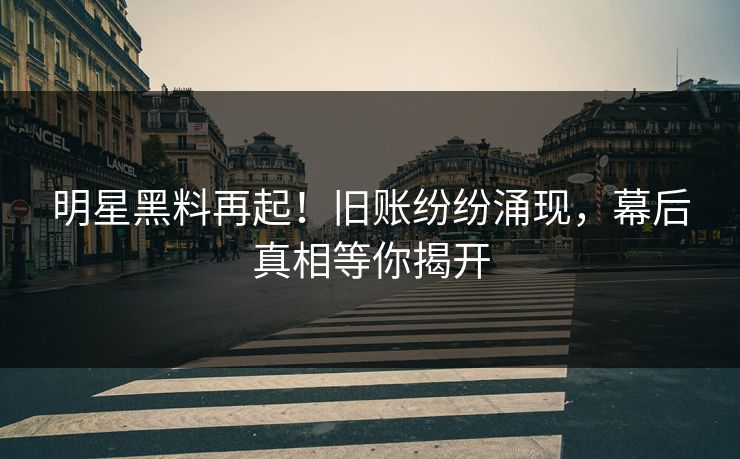 明星黑料再起！旧账纷纷涌现，幕后真相等你揭开