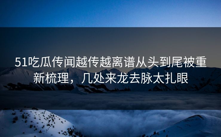 51吃瓜传闻越传越离谱从头到尾被重新梳理，几处来龙去脉太扎眼