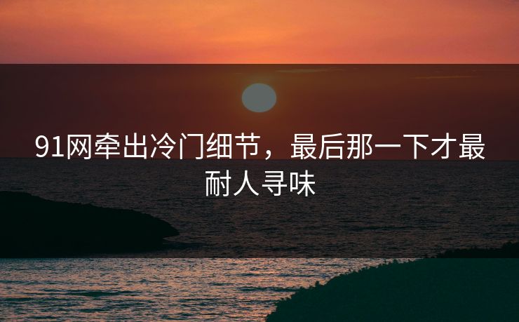 91网牵出冷门细节，最后那一下才最耐人寻味