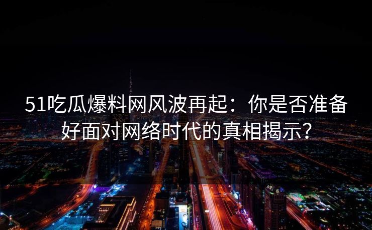 51吃瓜爆料网风波再起：你是否准备好面对网络时代的真相揭示？