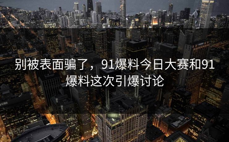 别被表面骗了，91爆料今日大赛和91爆料这次引爆讨论