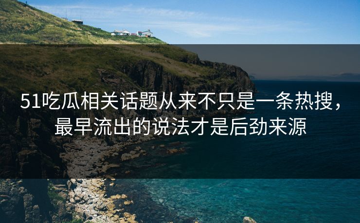 51吃瓜相关话题从来不只是一条热搜，最早流出的说法才是后劲来源
