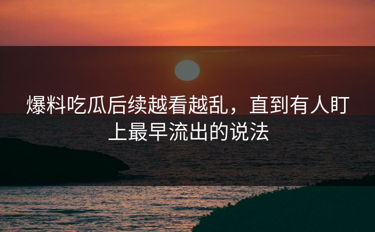 爆料吃瓜后续越看越乱，直到有人盯上最早流出的说法