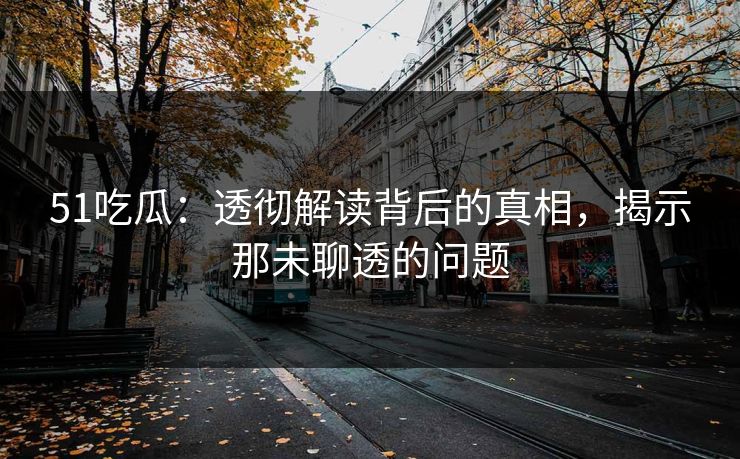 51吃瓜：透彻解读背后的真相，揭示那未聊透的问题