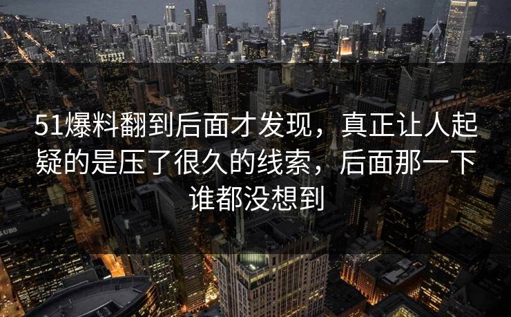 51爆料翻到后面才发现，真正让人起疑的是压了很久的线索，后面那一下谁都没想到