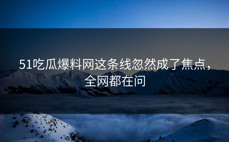 51吃瓜爆料网这条线忽然成了焦点,全网都在问 51吃瓜爆料网这条线忽然成了焦点,全网都在问