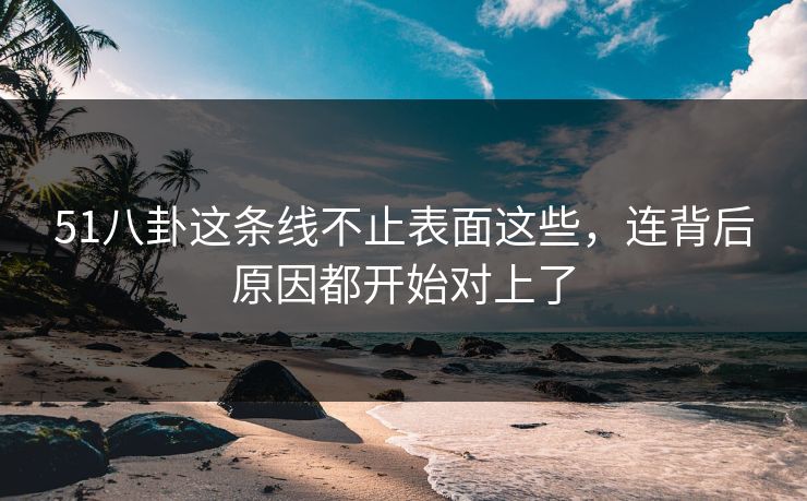 51八卦这条线不止表面这些,连背后原因都开始对上了 51八卦这条线不止表面这些,连背后原因都开始对上了