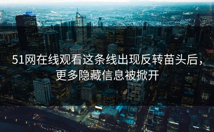 51网在线观看这条线出现反转苗头后,更多隐藏信息被掀开 51网在线观看这条线出现反转苗头后,更多隐藏信息被掀开