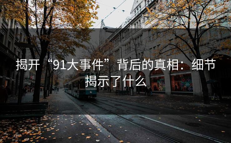 揭开“91大事件”背后的真相:细节揭示了什么 揭开“91大事件”背后的真相:细节揭示了什么