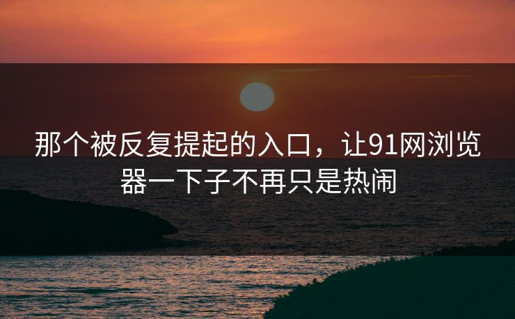 那个被反复提起的入口,让91网浏览器一下子不再只是热闹 那个被反复提起的入口,让91网浏览器一下子不再只是热闹