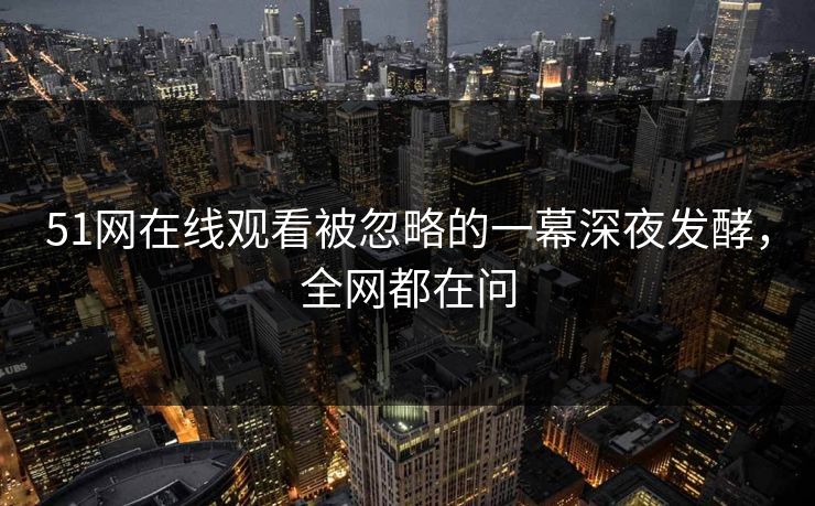 51网在线观看被忽略的一幕深夜发酵，全网都在问