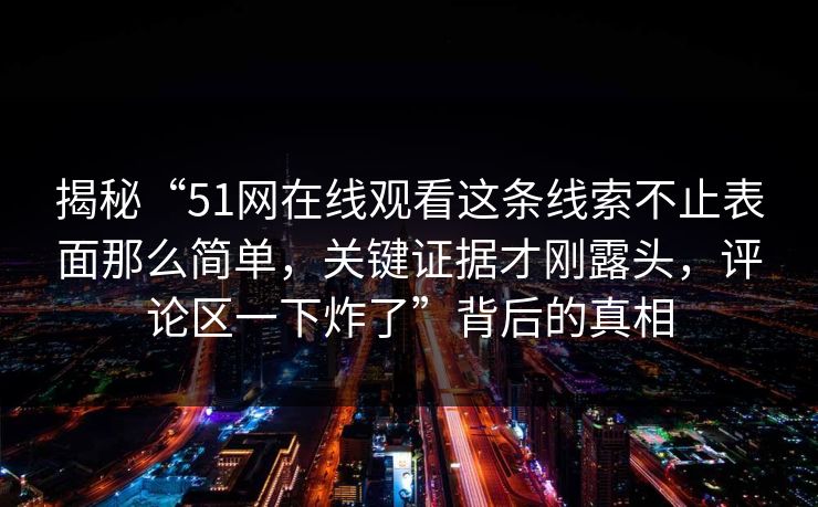 揭秘“51网在线观看这条线索不止表面那么简单，关键证据才刚露头，评论区一下炸了”背后的真相
