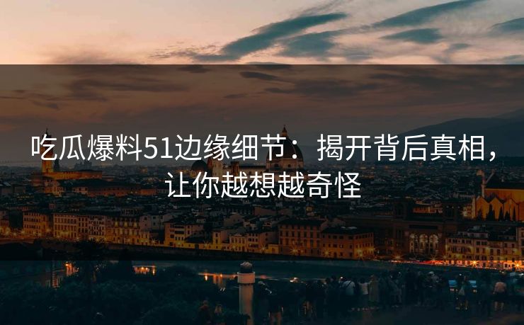 吃瓜爆料51边缘细节:揭开背后真相,让你越想越奇怪 吃瓜爆料51边缘细节:揭开背后真相,让你越想越奇怪