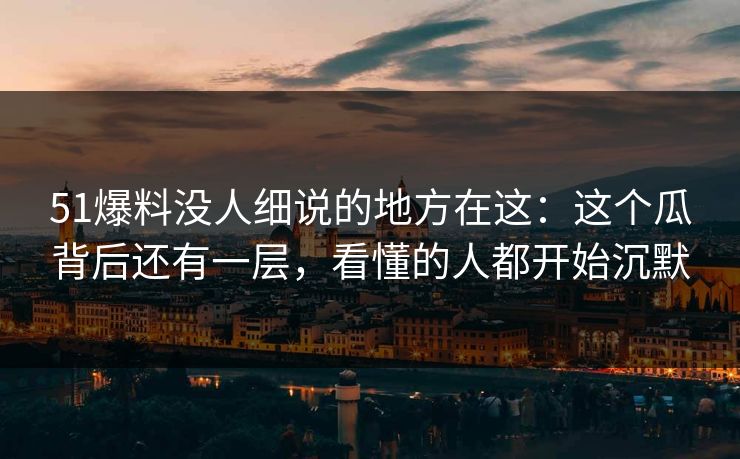 51爆料没人细说的地方在这:这个瓜背后还有一层,看懂的人都开始沉默 51爆料没人细说的地方在这:这个瓜背后还有一层,看懂的人都开始沉默