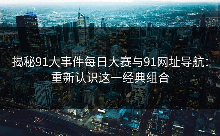 揭秘91大事件每日大赛与91网址导航：重新认识这一经典组合