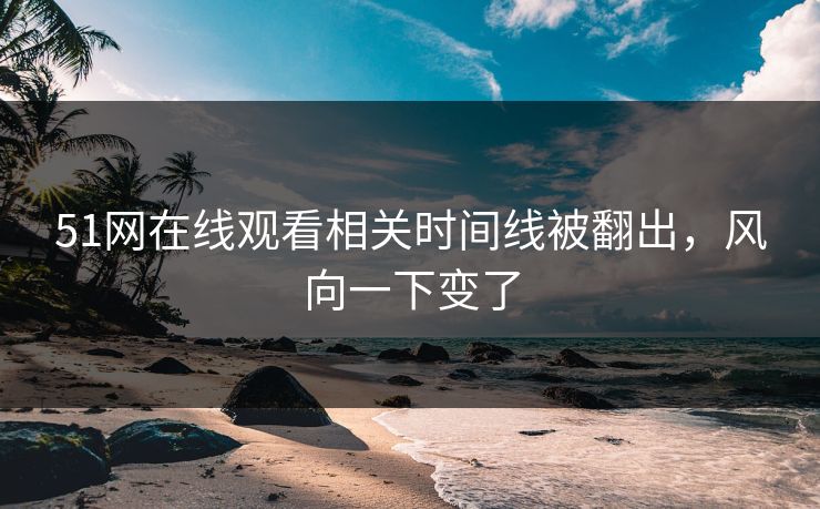 51网在线观看相关时间线被翻出，风向一下变了